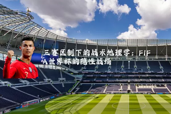 三赛区制下的战术地理学:FIFA世界杯的隐性战场
