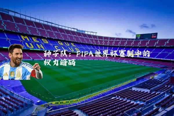 种子队:FIFA世界杯赛制中的权力暗码