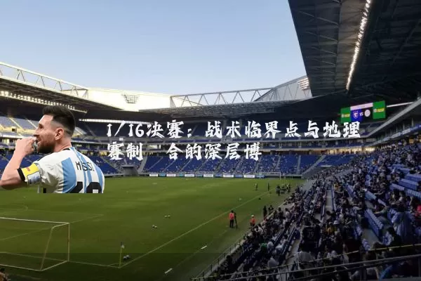 1/16决赛：战术临界点与地理赛制耦合的深层博弈