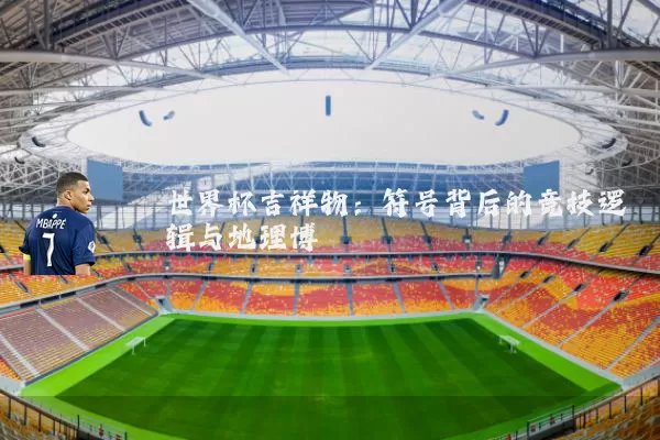 世界杯吉祥物：符号背后的竞技逻辑与地理博弈