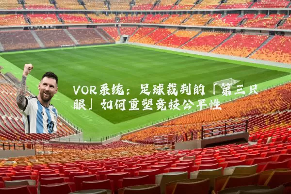 VOR系统：足球裁判的「第三只眼」如何重塑竞技公平性