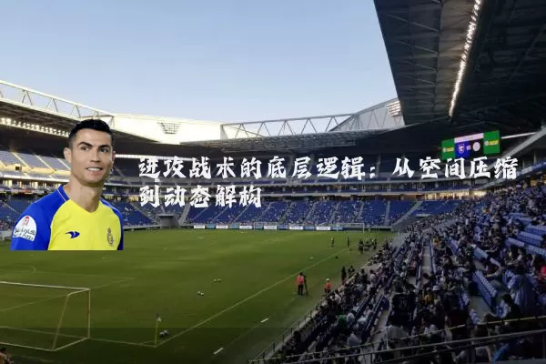 进攻战术的底层逻辑:从空间压缩到动态解构