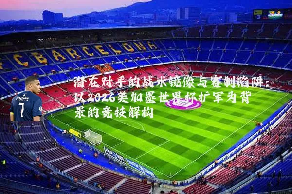 潜在对手的战术镜像与赛制陷阱：以2026美加墨世界杯扩军为背景的竞技解构