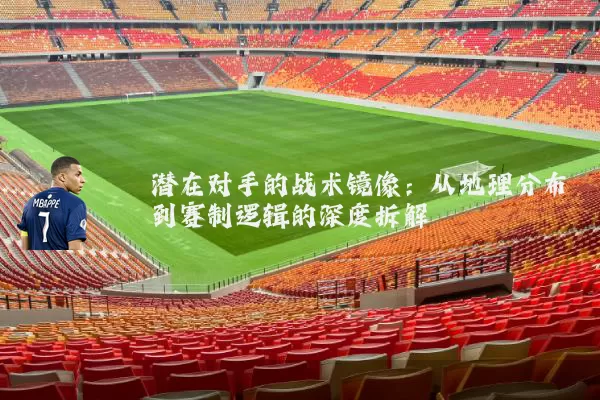 潜在对手的战术镜像：从地理分布到赛制逻辑的深度拆解