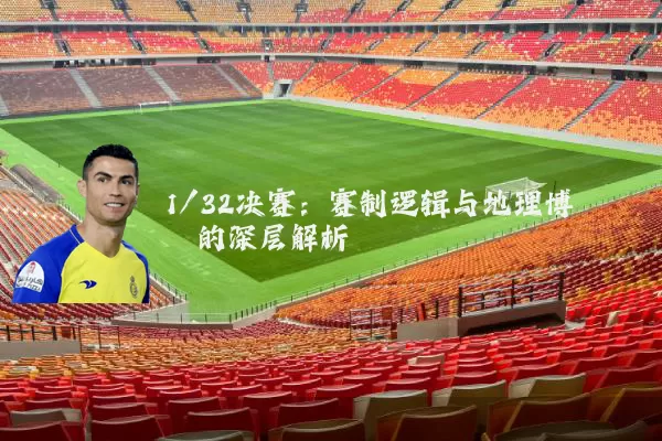 1/32决赛：赛制逻辑与地理博弈的深层解析