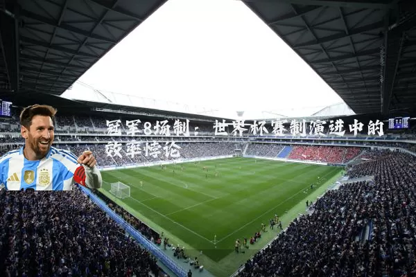 冠军8场制:世界杯赛制演进中的效率悖论
