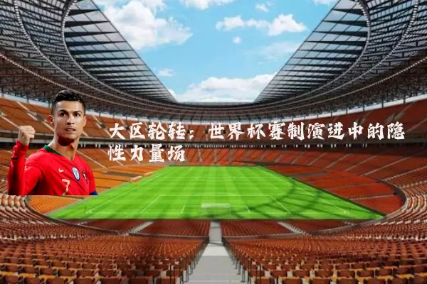 大区轮转：世界杯赛制演进中的隐性力量场
