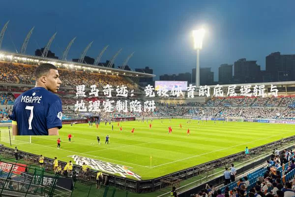 黑马奇迹:竞技体育的底层逻辑与地理赛制陷阱